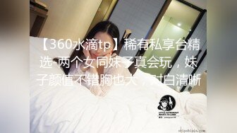 【360水滴tp】稀有私享台精选-两个女同妹子真会玩，妹子颜值不错胸也大，对白清晰