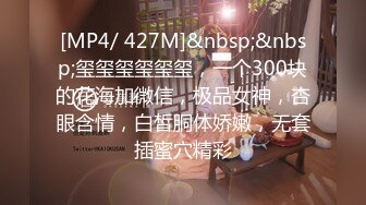 [MP4/ 427M]&nbsp;&nbsp;玺玺玺玺玺玺，一个300块的花海加微信，极品女神，杏眼含情，白皙胴体娇嫩，无套插蜜穴精彩