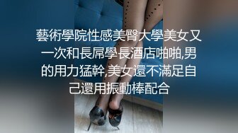 藝術學院性感美臀大學美女又一次和長屌學長酒店啪啪,男的用力猛幹,美女還不滿足自己還用振動棒配合