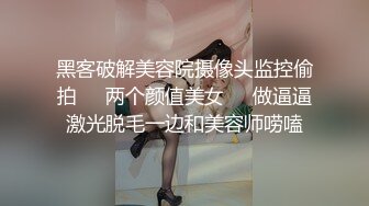 黑客破解美容院摄像头监控偷拍❤️两个颜值美女❤️做逼逼激光脱毛一边和美容师唠嗑