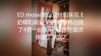 ED mosai黑白双丝姐妹花 E奶蝶和闺蜜 到胎妈妈鸭店挑了4男一起玩6P 妹妹还首次体验了潮吹2