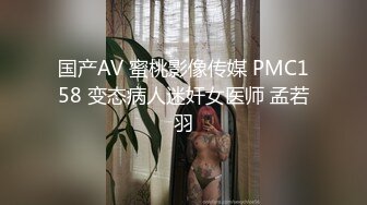 国产AV 蜜桃影像传媒 PMC158 变态病人迷奸女医师 孟若羽