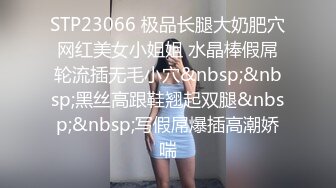 STP23066 极品长腿大奶肥穴网红美女小姐姐 水晶棒假屌轮流插无毛小穴&nbsp;&nbsp;黑丝高跟鞋翘起双腿&nbsp;&nbsp;写假屌爆插高潮娇喘