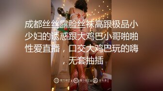 成都丝丝露脸丝袜高跟极品小少妇的诱惑跟大鸡巴小哥啪啪性爱直播，口交大鸡巴玩的嗨，无套抽插