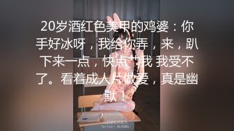 20岁酒红色美甲的鸡婆：你手好冰呀，我给你弄，来，趴下来一点，快点艹我 我受不了。看着成人片做爱，真是幽默！