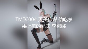 TMTC004 天美传媒 偷吃禁果上瘾的兄妹 李娜娜