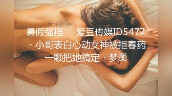 暑假强档❤️爱豆传媒ID5477・小哥表白心动女神被拒春药一颗把她搞定・梦柔