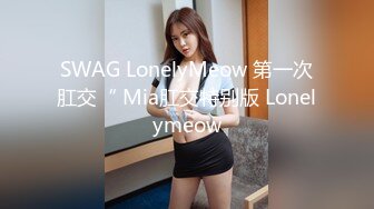 SWAG LonelyMeow 第一次肛交“ Mia肛交特别版 Lonelymeow