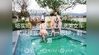 ★☆《极限偸拍㊙️真实泄密》★☆民宅出租房大神洞中现场实拍，极品短发漂亮美女车轮式接客，玩了一把3P，刺激