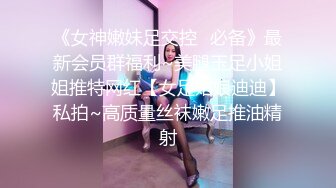 《女神嫩妹足交控✿必备》最新会员群福利~美腿玉足小姐姐推特网红【女足姑娘迪迪】私拍~高质量丝袜嫩足推油精射