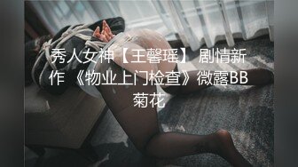 秀人女神【王馨瑶】 剧情新作 《物业上门检查》微露BB菊花