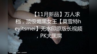 ⚫️⚫️【11月新品】万人求档，顶级媚黑女王【莫雪特heyitsmei】无水印原版长视频，PK大黑屌