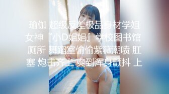 瑜伽 超级反差极品身材学姐女神『小D姐姐』学校图书馆 厕所 舞蹈室偷偷紫薇潮喷 肛塞 炮击齐上 爽到浑身颤抖 上