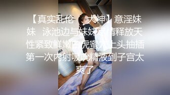 【真实乱伦❤️大神】意淫妹妹✿泳池边与妹妹尽情释放天性紧致鲜嫩白虎蜜穴上头抽插第一次内射吸吮精液到子宫太爽了