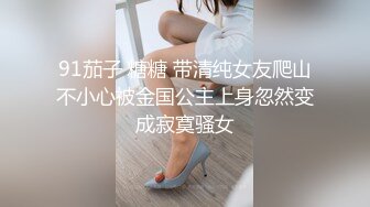 91茄子 糖糖 带清纯女友爬山不小心被金国公主上身忽然变成寂寞骚女