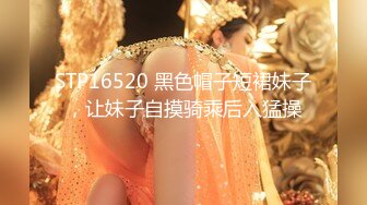 STP16520 黑色帽子短裙妹子，让妹子自摸骑乘后入猛操