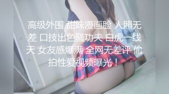 高级外围 甜妹漫画脸 人照无差 口技出色骚功夫 白虎一线天 女友感爆满 全网无差评 偷拍性爱视频曝光！