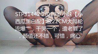 STP31442 2位19岁小妹【小西瓜黑白配】被22CM大屌轮流爆艹，干哭一个，遭老罪了，颜值还不错，可惜，痛心