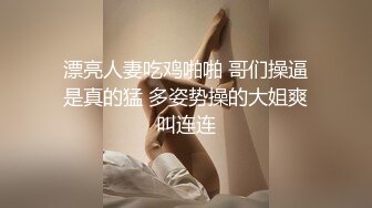 漂亮人妻吃鸡啪啪 哥们操逼是真的猛 多姿势操的大姐爽叫连连