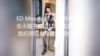 ED Mosaic 新人！19岁女大生小璇不知道ED是谁,原本找我拍照变成极致性爱初体验