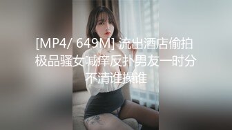 [MP4/ 649M] 流出酒店偷拍 极品骚女喊痒反扑男友一时分不清谁操谁