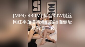 [MP4/ 430M] 抖音30W粉丝网红平面模特灌酒强行推倒反差激情干炮