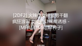 [2DF2] 火辣少女被猛男干翻 疯狂浪叫 女上位让摇摆诱惑 -[MP4/37MB][BT种子]