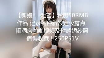 【新娘❤️泄密】私房50RMB作品 记录各种新娘定妆露点 闹洞房啪啪视频及性感婚纱照 值得收藏！250P51V