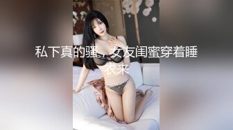 私下真的骚，女友闺蜜穿着睡衣来