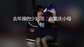 去年操的少妇周，收重庆小母狗