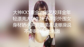 大神KXS重金约啪艺校拜金年轻漂亮大学生妹子兼职外围女身材娇小声音温柔高速爆操说不要啊呻吟太刺激