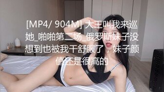 [MP4/ 904M] 大王叫我来巡她_啪啪第二场_俄罗斯妹子没想到也被我干舒服了，妹子颜值还是很高的