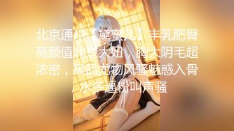 北京通州【黛蜜儿】丰乳肥臀高颜值北京大妞，胸大阴毛超浓密，极品尤物风骚魅惑入骨，水多逼粉叫声骚