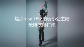 焦点jdsy-052陪玩小公主陪玩陪吃陪打炮