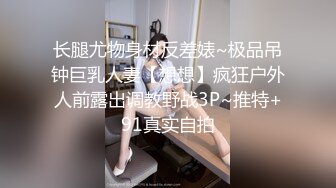 长腿尤物身材反差婊~极品吊钟巨乳人妻【想想】疯狂户外人前露出调教野战3P~推特+91真实自拍