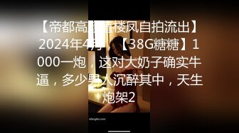 【帝都高颜值楼凤自拍流出】2024年4月，【38G糖糖】1000一炮，这对大奶子确实牛逼，多少男人沉醉其中，天生炮架2