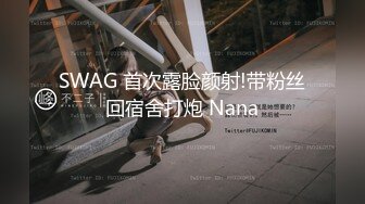 SWAG 首次露脸颜射!带粉丝回宿舍打炮 Nana