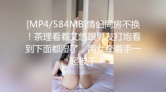 [MP4/584MB]情侣同房不换！茶理看着艾悠跟男友打炮看到下面都湿了，两女牵着手一起被干