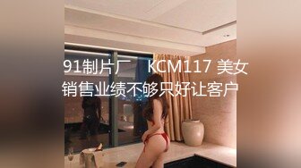 ✿91制片厂✿ KCM117 美女销售业绩不够只好让客户