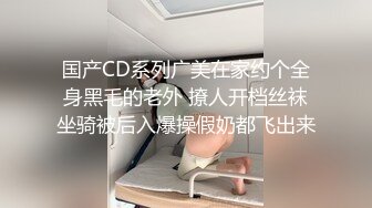 国产CD系列广美在家约个全身黑毛的老外 撩人开档丝袜坐骑被后入爆操假奶都飞出来