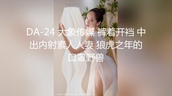 DA-24 大象传媒 裤着开裆 中出内射素人人妻 狼虎之年的口罩野兽