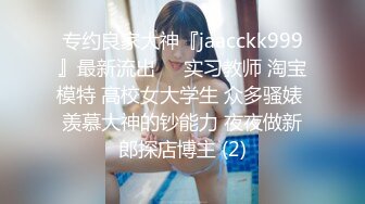 专约良家大神『jaacckk999』最新流出❤️实习教师 淘宝模特 高校女大学生 众多骚婊 羡慕大神的钞能力 夜夜做新郎探店博主 (2)