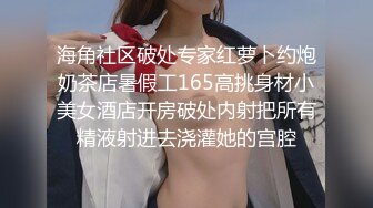 海角社区破处专家红萝卜约炮奶茶店暑假工165高挑身材小美女酒店开房破处内射把所有精液射进去浇灌她的宫腔