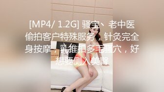 [MP4/ 1.2G] 骚宝丶老中医偷拍客户特殊服务，针灸完全身按摩，乳推扣多毛骚穴，好想要侧入美臀