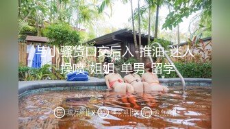 与小骚货口交后入-推油-迷人-操喷-姐姐-单男-留学