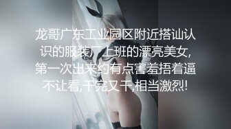 龙哥广东工业园区附近搭讪认识的服装厂上班的漂亮美女,第一次出来约有点害羞捂着逼不让看,干完又干,相当激烈!