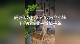 爱豆传媒IDG5457房产小妹下药魅惑业主激情签单