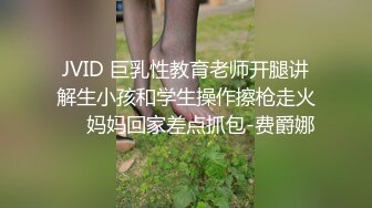 JVID 巨乳性教育老师开腿讲解生小孩和学生操作擦枪走火❤️妈妈回家差点抓包-费爵娜