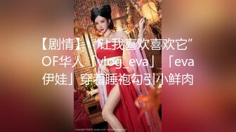 【剧情】“让我喜欢喜欢它”OF华人「vlog_eva」「eva伊娃」穿着睡袍勾引小鲜肉