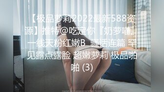 【极品萝莉2022最新588资源】推特@吃定你『奶萝喵』一线天粉红嫩B  骚话连篇 罕见露点露脸 超嫩萝莉 极品啪啪 (3)